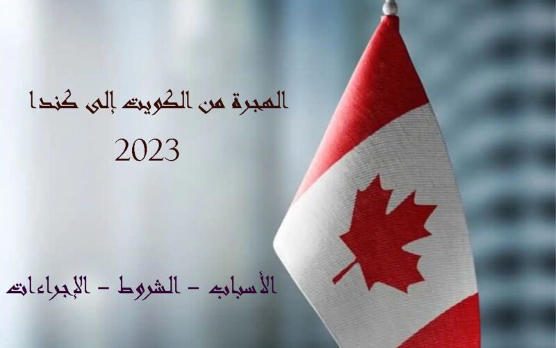 الهجرة من الكويت إلى كندا 2023 الأسباب – الشروط – الإجراءات